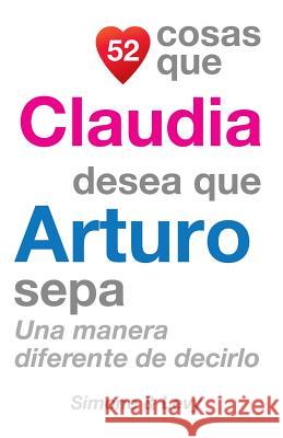 52 Cosas Que Claudia Desea Que Arturo Sepa: Una Manera Diferente de Decirlo J. L. Leyva Simone                                   Jay Ed. Levy 9781505899535 Createspace