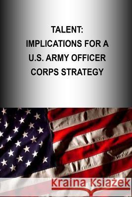 Talent: Implications for a U.S. Army Officer Corps Strategy Strategic Studies Institute              U. S. Army War College Press 9781505901412 Createspace