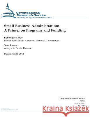 Small Business Administration: A Primer on Programs and Funding Congressional Research Service 9781505903775 Createspace