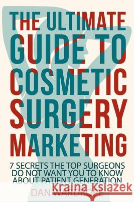The Ultimate Guide To Cosmetic Surgery Marketing: 7 Secrets The Top Surgeons Do Not Want You To Know About Patient Generation Wardrope, Dan 9781505905007