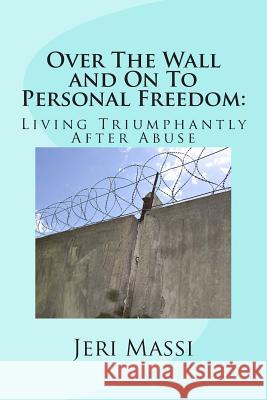 Over The Wall and On To Personal Freedom: : Living Triumphantly After Abuse Massi, Jeri 9781505905038 Createspace