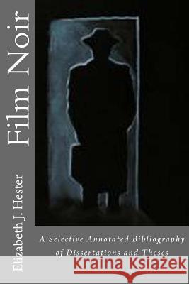Film Noir: A Selective Annotated Bibliography of Dissertations and Theses Elizabeth J. Hester 9781505905830 Createspace