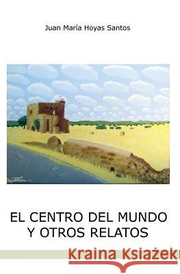 El Centro del Mundo Y Otros Relatos Juan Maria Hoyas Santos 9781505907902 Createspace