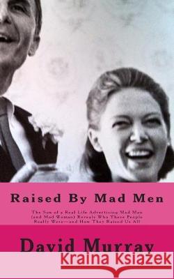 Raised By Mad Men: The Son of a Real Life Advertising Mad Man (and Mad Woman) Reveals Who These People Really Were-and How They Raised Us David Murray 9781505908053