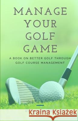 Manage Your Golf Game: A Key to Better Golf Now Kyle Hrubes 9781505912418 Createspace