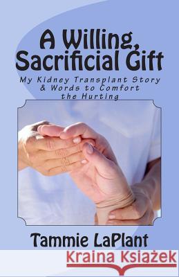 A Willing, Sacrificial Gift: My Kidney Transplant Story & Words to Comfort the Hurting Tammie Laplant 9781505913897 Createspace