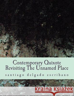 Contemporary Quixote: Revisiting the Unnamed Place Santiago Delgado Escribano 9781505920055 Createspace