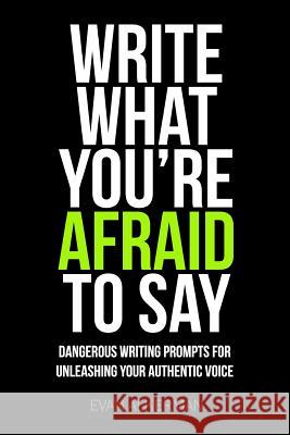 Write What You're Afraid To Say: Dangerous Writing Prompts For Unleashing Your Authentic Voice Alkerman, Evan 9781505921625 Createspace