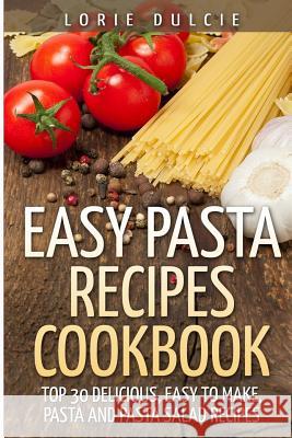 Easy Pasta Recipes Cookbook: Top 30 Deliscious, Easy to Make, Pasta and Pasta Salad Recipes Lorie Dulcie 9781505924022 Createspace