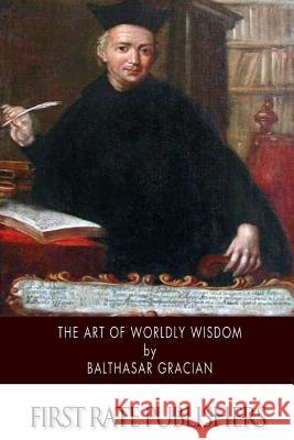 The Art of Worldly Wisdom Balthasar Gracian Joseph, Ed Jacobs 9781505924510 Createspace