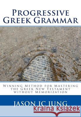 Progressive Greek Grammar: Winning Method for Mastering the Greek New Testament without Memorization Jung, Jason Jc 9781505927566 Createspace