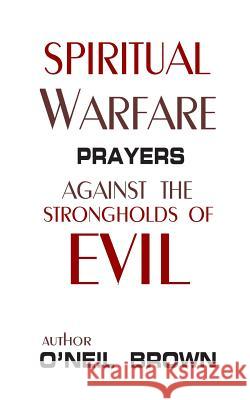 Spiritual Warfare: Prayers Against the Strongholds of Evil O'Neil Brown 9781505934724 Createspace