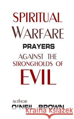 Spiritual Warfare: Prayers Against the Strongholds of Evil O'Neil Brown 9781505934724