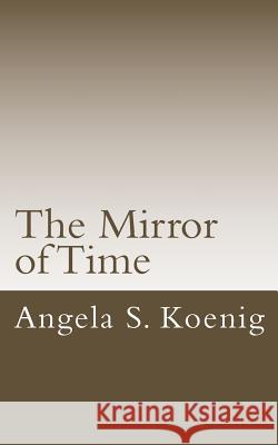 The Mirror of Time Angela S. Koenig 9781505947625 Createspace