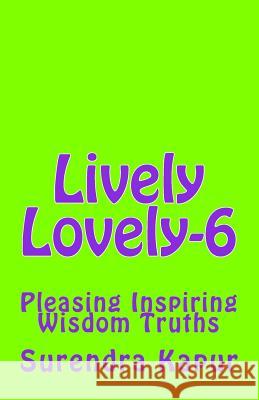 Lively Lovely-6: Pleasing Inspiring Wisdom Truths Surendra Kapur 9781505948011