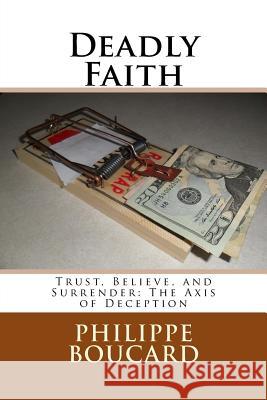 Deadly Faith: Trust, Believe, and Surrender: The Axis of Deception Philippe Boucard 9781505953756 Createspace