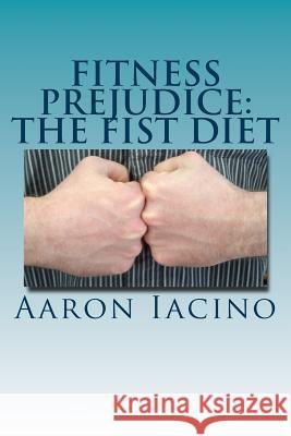 Fitness Prejudice: The Fist Diet MR Aaron Randall Iacino 9781505955408 Createspace