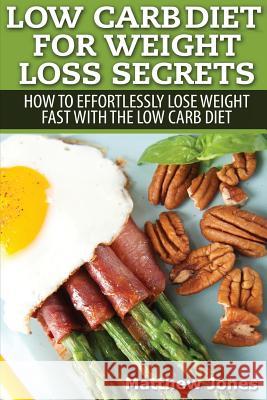 Low Carb Diet For Weight Loss Secrets: How To Effortlessly Lose Weight Fast With The Low Carb Diet Jones, Matthew 9781505973716