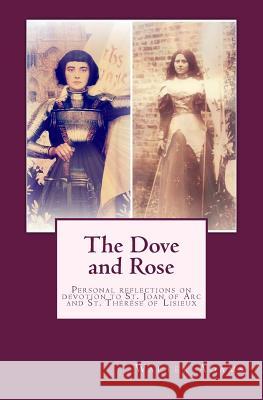 The Dove and Rose: Personal reflections on devotion to St. Joan of Arc and St. Thérèse of Lisieux Adams, Walter 9781505977912