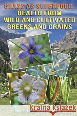 Grass as Superfood: Health from Wild and Cultivated Greens and Grains Robert Dale Roger 9781505986150