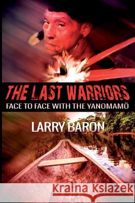 The Last Warriors: Face to Face with the Yanomamo Larry Baron 9781505987157 Createspace