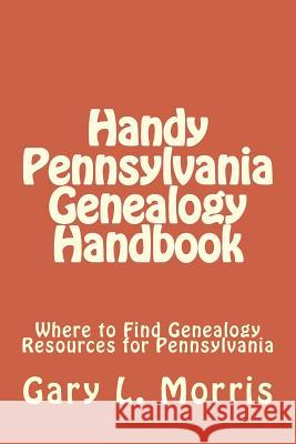 Handy Pennsylvania Genealogy Handbook: Where to Find Genealogy Resources for Pennsylvania MR Gary L. Morris 9781505989083 Createspace