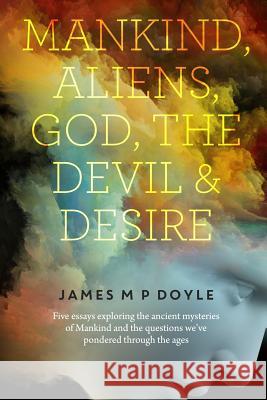 Mankind-Aliens-God-The Devil and Desire: 5 Essays James M. P. Doyle 9781505990249 Createspace