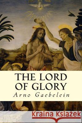 The Lord of Glory Arno Gaebelein 9781505992144 Createspace Independent Publishing Platform