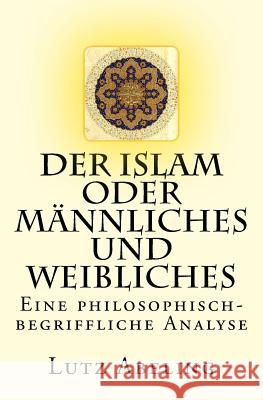 Der Islam oder Männliches und Weibliches: Eine philosophisch-begriffliche Analyse Abeling, Lutz 9781505993776 Createspace