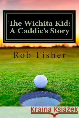 The Wichita Kid: A Caddie's Story Rob Fisher 9781505993851