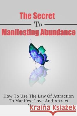 The Secret To Manifesting Abundance: How To Use The Law Of Attraction To Manifest Love and Attract Money Now Daniel Robbins 9781505997231