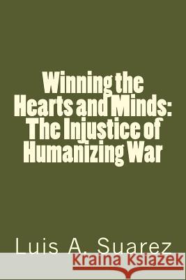 Winning the Hearts and Minds: The Injustice of Humanizing War Luis Arturo Suarez 9781506006949