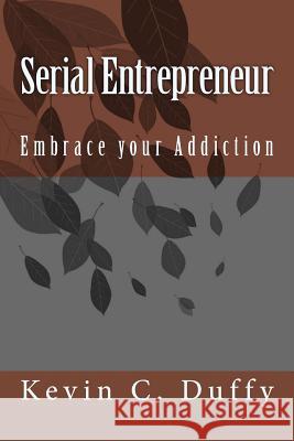 Serial Entrepreneur: Embrace your addication Kevin C. Duffy 9781506007229