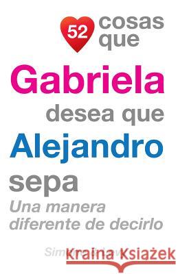 52 Cosas Que Gabriela Desea Que Alejandro Sepa: Una Manera Diferente de Decirlo J. L. Leyva Simone                                   Jay Ed. Levy 9781506028408 Createspace