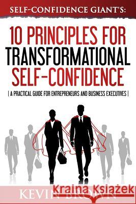 Self-Confidence Giant's: 10 Principles For Transformational Self-Confidence: A Practical Guide For Entrepreneurs And Business Executives Brown MR, Kevin 9781506038131 Createspace