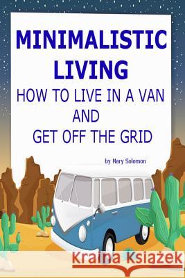 Minimalistic Living: How To Live In A Van And Get Off The Grid Solomon, Mary 9781506063461