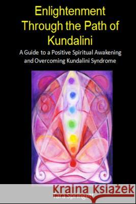 Enlightenment Through the Path of Kundalini: A Guide to a Positive Spiritual Awakening and Overcoming Kundalini Syndrome Tara Springett 9781506067612