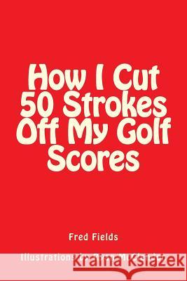 How I Cut 50 Strokes Off My Golf Scores Fred Fields Ryan McClendon 9781506087627 Createspace