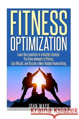 Fitness Optimization: : Learn the Essentials of a Healthy Lifestyle, The 8 key ele Mayo, John 9781506088068 Createspace
