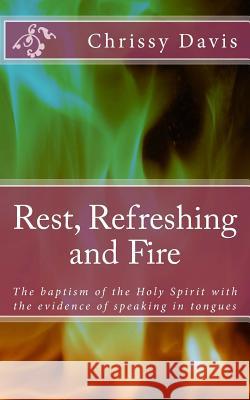 Rest, Refreshing and Fire: The Baptism of the Holy Spirit with the Evidence of Speaking in Tongues Chris Davis 9781506100685