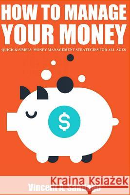How to Manage Your Money: Quick and Simple Money Management Strategies For All Ages, Build Wealth and Retire Rich In Today's Santiago, Vincent 9781506104003 Createspace Independent Publishing Platform