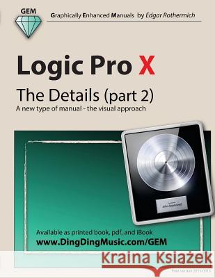 Logic Pro X - The Details (Part 2): A New Type of Manual - The Visual Approach Edgar Rothermich 9781506122175 Createspace