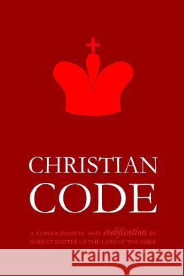 Christian Code: A Consolidation and Codification by Subject Matter of the Laws of the Bible Pinch Village LLC 9781506122229 Createspace