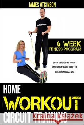 Home workout circuit training: 6 week exercise band workout & bodyweight training for fat loss, strength and muscle tone Atkinson, James 9781506124599