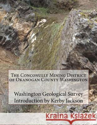 The Conconully Mining District of Okanogan County Washington Washington Geological Survey Kerby Jackson 9781506128894 Createspace