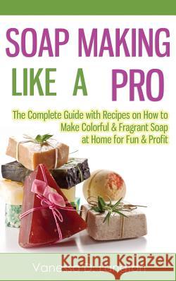 Soap Making Like A Pro: The Complete Guide with Recipes on How to Make Colorful & Fragrant Soap at Home for Fun & Profit Langton, Vanessa D. 9781506130224 Createspace