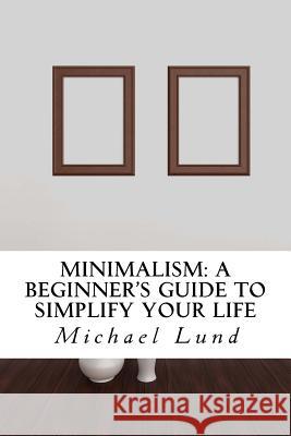 Minimalism: A Beginner's Guide to Simplify Your Life Michael Lund 9781506130644