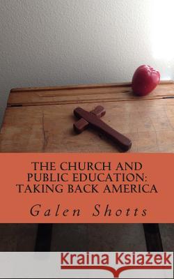 The Church and Public Education: Taking Back America: Why Christians Should use the Schools as a Mission Field Shotts, Galen 9781506135175 Createspace Independent Publishing Platform