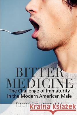 Bitter Medicine: The Challenge of Immaturity in the Modern American Male Rich Jewet 9781506136820 Createspace Independent Publishing Platform