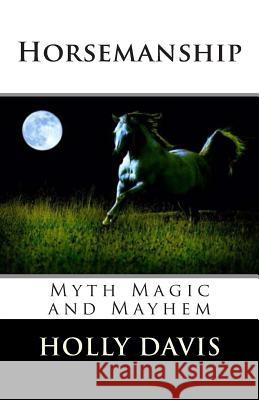 Horsemanship: Myth Magic and Mayhem Holly Davis Sue Gardner 9781506142531 Createspace